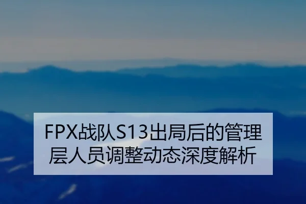 FPX战队S13出局后的管理层人员调整动态深度解析