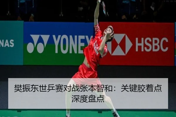 樊振东世乒赛对战张本智和:关键胶着点深度盘点